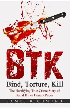 BTK - Bind, Torture, Kill: The Horrifying True Crime Story of Serial Killer Dennis Rader - James Richmond