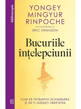Bucuriile intelepciunii. Cum sa intampini schimbarea si sa-ti gasesti libertatea. Editia a II-a/Yongey Mingyur Rinpoche, Eric Swanson