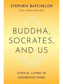 Buddha, Socrates, and Us. Ethical Living in Uncertain Times, Hardback/Stephen Batchelor