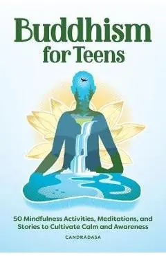 Buddhism for Teens: 50 Mindfulness Activities, Meditations, and Stories to Cultivate Calm and Awareness - Candradasa