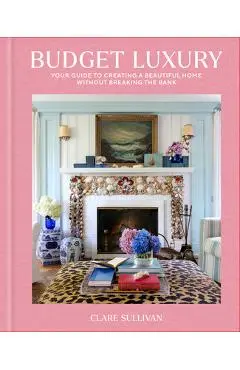 Budget Luxury: Your Guide to Creating a Beautiful Home Without Breaking the Bank - Clare Sullivan