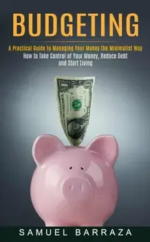 Budgeting: A Practical Guide to Managing Your Money the Minimalist Way (How to Take Control of Your Money, Reduce Debt and Start/Samuel Barraza