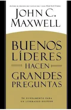 Buenos L�deres Hacen Grandes Preguntas: Su Fundamento Para Un Liderazgo Exitoso = Good Leaders Ask Great Questions - John C. Maxwell
