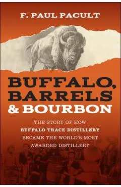 Buffalo, Barrels, and Bourbon: The Story of How Buffalo Trace Distillery Became the World's Most Awarded Distillery - F. Paul Pacult