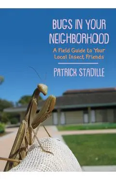 Bugs in Your Neighborhood: A Field Guide to Your Local Insect Friends - Patrick Stadille