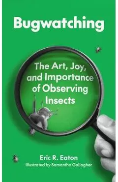 Bugwatching: The Art, Joy, and Importance of Observing Insects - Eric R. Eaton