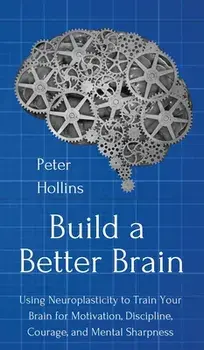 Build a Better Brain: Using Everyday Neuroscience to Train Your Brain for Motivation, Discipline, Courage, and Mental Sharpness/Peter Hollins