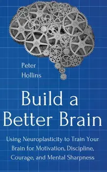 Build a Better Brain: Using Everyday Neuroscience to Train Your Brain for Motivation, Discipline, Courage, and Mental Sharpness, Paperback/Peter Hollins