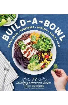 Build-A-Bowl: 77 Satisfying & Nutritious Combos: Whole Grain + Vegetable + Protein + Sauce = Meal - Nicki Sizemore
