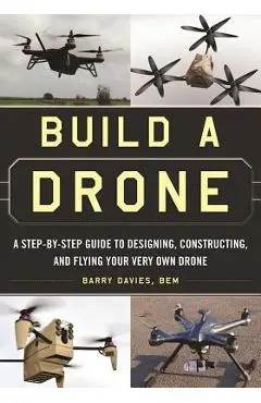 Build a Drone: A Step-By-Step Guide to Designing, Constructing, and Flying Your Very Own Drone - Barry Davies
