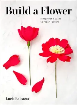Build a Flower: A Beginner's Guide to Paper Flowers, Paperback/Lucia Balcazar
