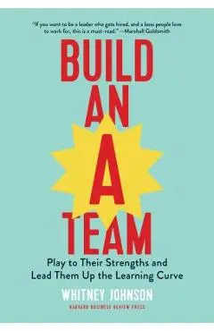 Build an A-Team: Play to Their Strengths and Lead Them Up the Learning Curve - Whitney Johnson