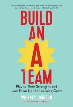 Build an A-Team: Play to Their Strengths and Lead Them Up the Learning Curve, Hardcover/Whitney Johnson
