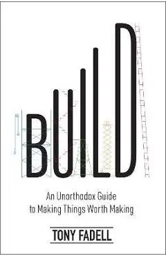 Build: An Unorthodox Guide to Making Things Worth Making - Tony Fadell