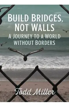 Build Bridges, Not Walls: A Journey to a World Without Borders - Todd Miller
