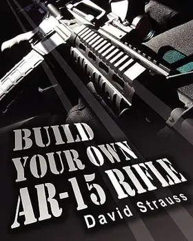 Build Your Own AR-15 Rifle: In Less Than 3 Hours You Too, Can Build Your Own Fully Customized AR-15 Rifle from Scratch...Even If You Have Never To, Paperback/David Strauss