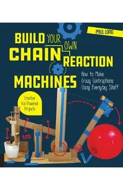 Build Your Own Chain Reaction Machines: How to Make Crazy Contraptions Using Everyday Stuff--Creative Kid-Powered Projects! - Paul Long