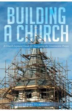 Building a Church: A Church Layman's Guide for Navigating the Construction Process - Terry Harpool