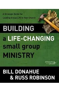 Building a Life-Changing Small Group Ministry: A Strategic Guide for Leading Group Life in Your Church - Bill Donahue