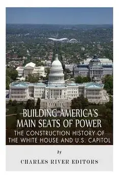 Building America's Main Seats of Power: The Construction History of the White House and U.S. Capitol, Paperback/Charles River Editors