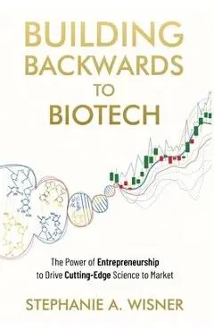 Building Backwards to Biotech: The Power of Entrepreneurship to Drive Cutting-Edge Science to Market - Stephanie Wisner