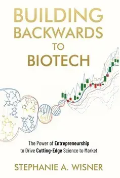 Building Backwards to Biotech: The Power of Entrepreneurship to Drive Cutting-Edge Science to Market, Hardcover/Stephanie Wisner