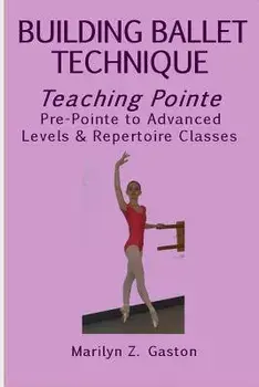 Building Ballet Technique, Teaching Pointe: Pre-Pointe to Advanced Levels & Repertoire Classes, Paperback/Marilyn Z. Gaston