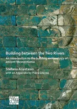 Building between the Two Rivers: An Introduction to the Building Archaeology of Ancient Mesopotamia, Paperback/Stefano Anastasio