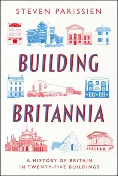 Building Britannia. A History of Britain in Twenty-Five Buildings, Hardback/Steven Parissien