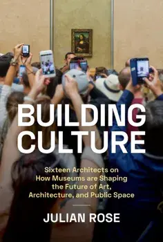 Building Culture. Sixteen Architects on How Museums Are Shaping the Future of Art, Architecture, and Public Space, Hardback/Julian Rose