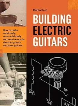 Building Electric Guitars: How to make solid-body, semi-solid-body and semi-acoustic electric guitars and bass guitars/Martin Koch