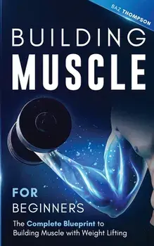 Building Muscle for Beginners: The Complete Blueprint to Building Muscle with Weight Lifting, Paperback/Baz Thompson