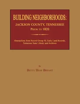 Building Neighborhoods: Jackson County, Tennessee, Prior to 1820/Betty Huff Bryant