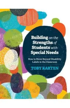 Building on the Strengths of Students with Special Needs: How to Move Beyond Disability Labels in the Classroom - Toby Karten