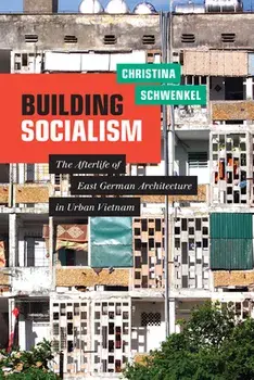 Building Socialism: The Afterlife of East German Architecture in Urban Vietnam, Paperback/Christina Schwenkel