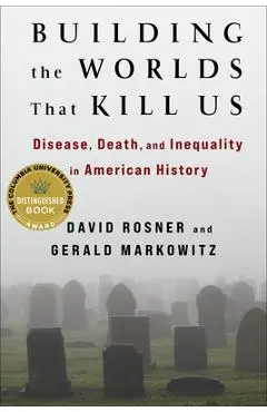 Building the Worlds That Kill Us: Disease, Death, and Inequality in American History - David Rosner