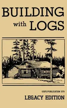 Building With Logs (Legacy Edition): A Classic Manual On Building Log Cabins, Shelters, Shacks, Lookouts, and Cabin Furniture For Forest Life, Paperback/U. S. Forest Service