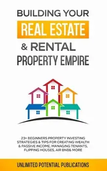 Building Your Real Estate & Rental Property Empire: 23 Beginners Property Investing Strategies & Tips For Creating Wealth & Passive Income, Managing/Unlimited Potential Publications