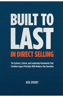 Built to Last in Direct Selling: The Systems, Culture, and Leadership Frameworks That Combine Legacy Principles With Modern-Day Exectution - Rob Sperry