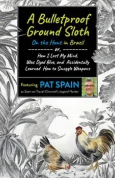 Bulletproof Ground Sloth: On the Hunt in Brazil, A. or, How I Lost My Mind, Was Dyed Blue, and Accidentally Learned How to Smuggle Weapons, Paperback/Pat Spain