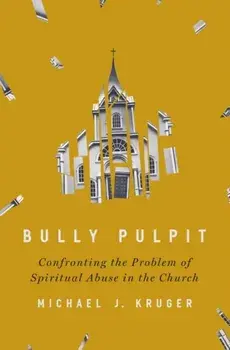Bully Pulpit: Confronting the Problem of Spiritual Abuse in the Church, Hardcover/Michael J. Kruger