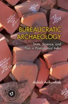Bureaucratic Archaeology. State, Science, and Past in Postcolonial India, Hardback/***