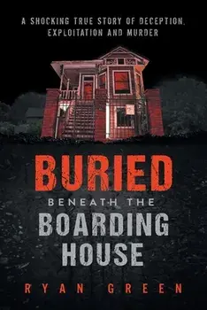 Buried Beneath the Boarding House: A Shocking True Story of Deception, Exploitation and Murder, Paperback/Ryan Green