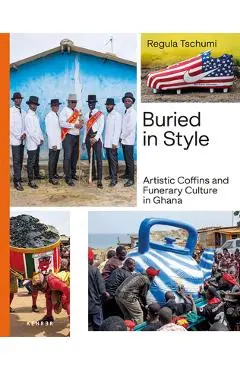 Buried in Style: Artistic Coffins and Funerary Culture in Ghana - Regula Tschumi