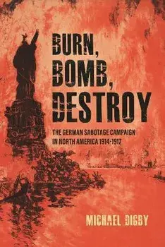 Burn, Bomb, Destroy. The Sabotage Campaign of the German Secret Services in North America 1914-1918, Hardback/Michael Digby