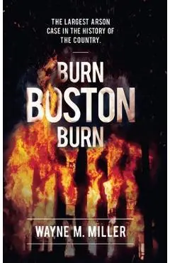 Burn Boston Burn: 'The Story of the Largest Arson Case in the History of the Country' - Wayne M. Miller