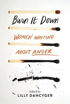 Burn It Down: Women Writing about Anger, Hardcover/Lilly Dancyger