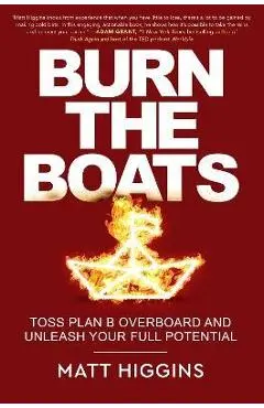 Burn the Boats: Toss Plan B Overboard and Unleash Your Full Potential - Matt Higgins