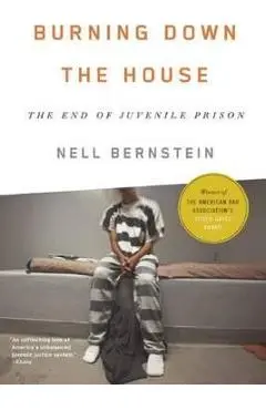 Burning Down the House: The End of Juvenile Prison - Nell Bernstein