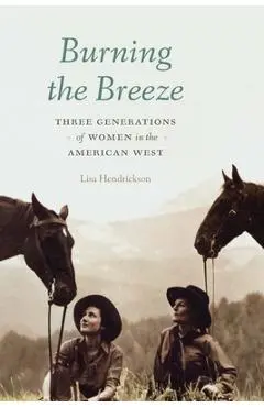 Burning the Breeze: Three Generations of Women in the American West - Lisa Hendrickson